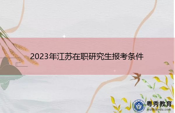 2023年江苏在职研究生报考条件 2023年江苏在职研究生报考条件