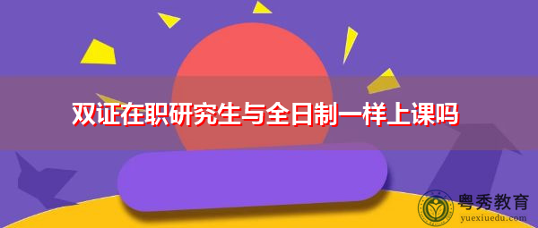 双证在职研究生与全日制一样上课吗