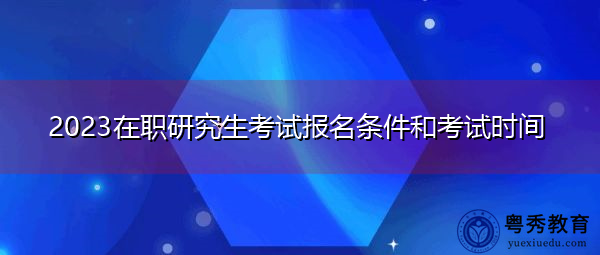 2023在职研究生考试报名条件和考试时间