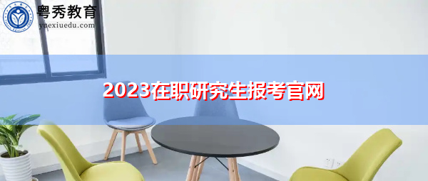 2023在职研究生报考官网 2023在职研究生报考官网