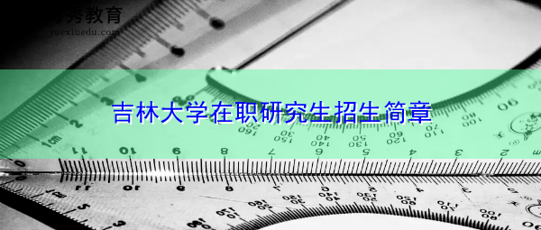 吉林大学在职研究生招生简章 吉林大学在职研究生招生简章