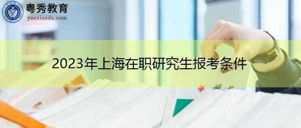 2023年上海在职研究生报考条件 2023年上海在职研究生报考条件