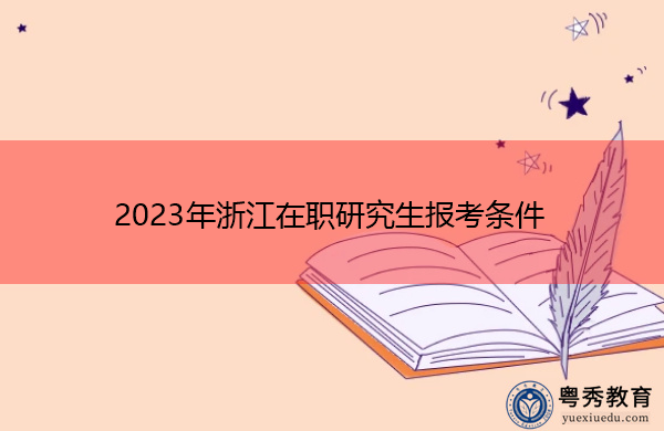 2023年浙江在职研究生报考条件 2023年浙江在职研究生报考条件