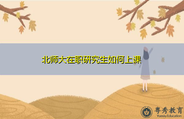 北师大在职研究生如何上课 北师大在职研究生如何上课
