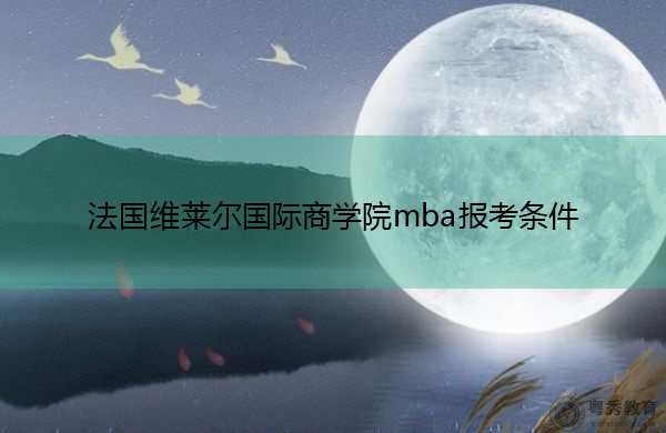 法国维莱尔国际商学院mba报考条件 法国维莱尔国际商学院mba报考条件