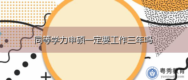 同等学力申硕一定要工作三年吗