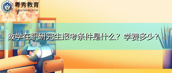 数学在职研究生报考条件是什么?学费多少? 数学在职研究生报考条件是什么?学费多少?