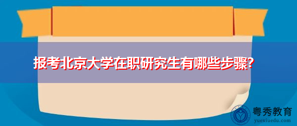 报考北京大学在职研究生有哪些步骤? 报考北京大学在职研究生有哪些步骤?