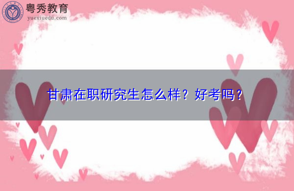 甘肃在职研究生怎么样?好考吗? 甘肃在职研究生怎么样?好考吗?