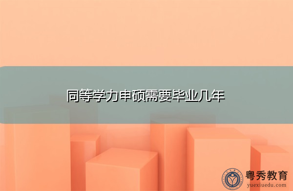 同等学力申硕需要毕业几年 同等学力申硕需要毕业几年