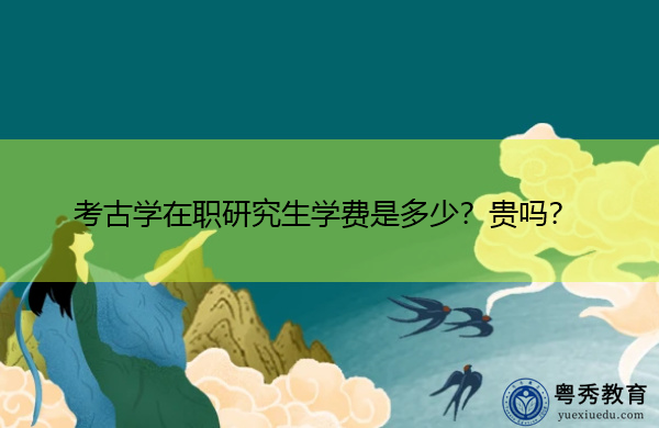 考古学在职研究生学费是多少？贵吗？