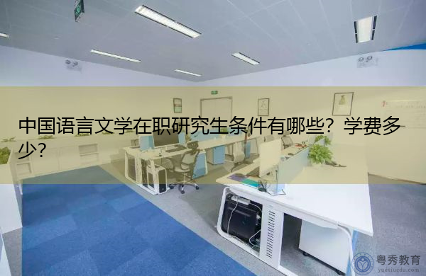 中国语言文学在职研究生条件有哪些?学费多少? 中国语言文学在职研究生条件有哪些?学费多少?