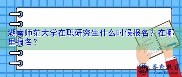 湖南师范大学在职研究生什么时候报名?在哪里报名? 湖南师范大学在职研究生什么时候报名?在哪里报名?