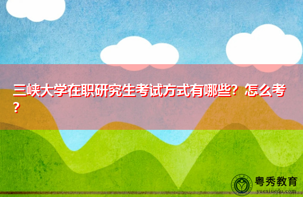 三峡大学在职研究生考试方式有哪些？怎么考？