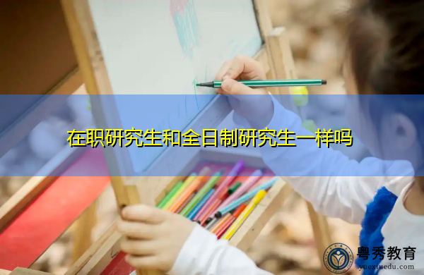 在职研究生和全日制研究生一样吗 在职研究生和全日制研究生一样吗