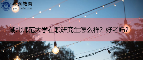 湖北师范大学在职研究生怎么样？好考吗？