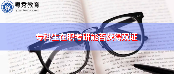 专科生在职考研能否获得双证 专科生在职考研能否获得双证