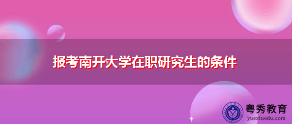 报考南开大学在职研究生的条件 报考南开大学在职研究生的条件