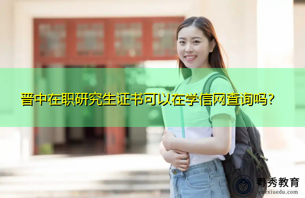 晋中在职研究生证书可以在学信网查询吗? 晋中在职研究生证书可以在学信网查询吗?