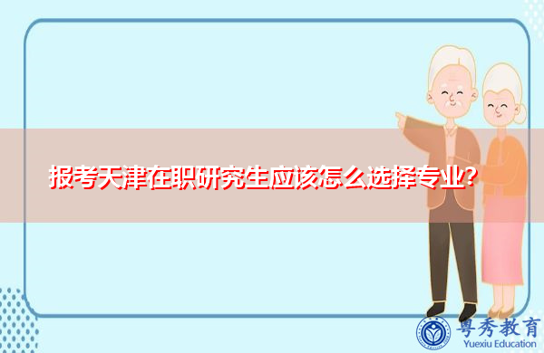 报考天津在职研究生应该怎么选择专业? 报考天津在职研究生应该怎么选择专业?