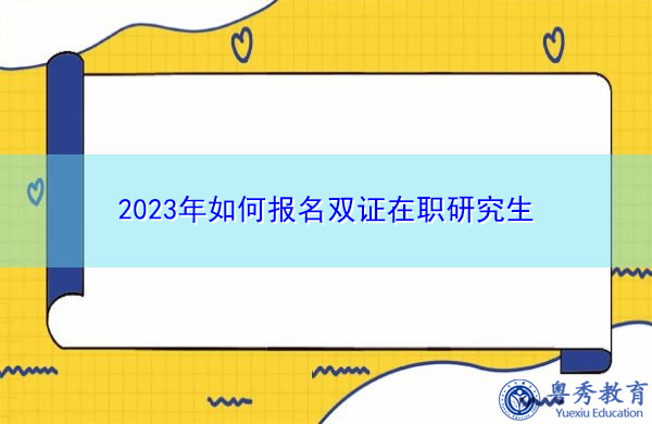 2023年如何报名双证在职研究生 2023年如何报名双证在职研究生