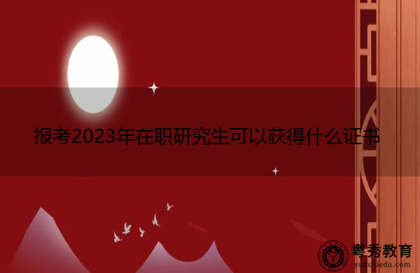 报考2023年在职研究生可以获得什么证书 报考2023年在职研究生可以获得什么证书