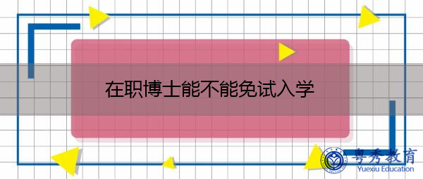 在职博士能不能免试入学 在职博士能不能免试入学