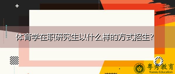体育学在职研究生以什么样的方式招生？