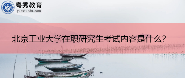 北京工业大学在职研究生考试内容是什么? 北京工业大学在职研究生考试内容是什么?