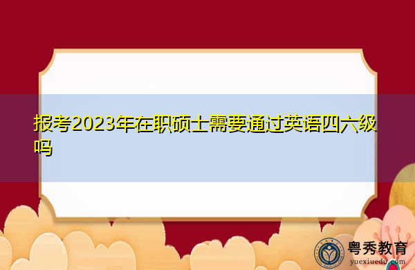 报考2023年在职硕士需要通过英语四六级吗