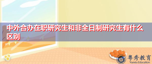 中外合办在职研究生和非全日制研究生有什么区别 中外合办在职研究生和非全日制研究生有什么区别
