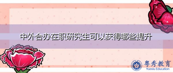 中外合办在职研究生可以获得哪些提升 中外合办在职研究生可以获得哪些提升