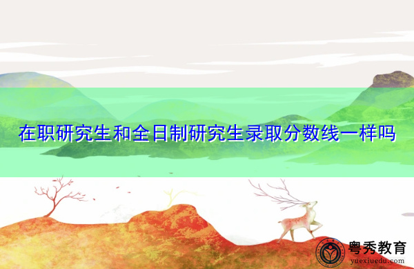 在职研究生和全日制研究生录取分数线一样吗 在职研究生和全日制研究生录取分数线一样吗