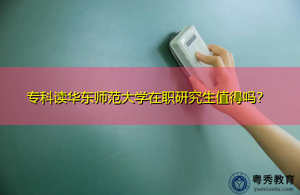 专科读华东师范大学在职研究生值得吗? 专科读华东师范大学在职研究生值得吗?