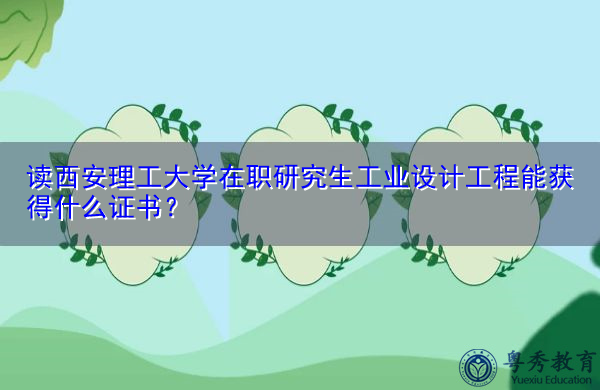 读西安理工大学在职研究生工业设计工程能获得什么证书？