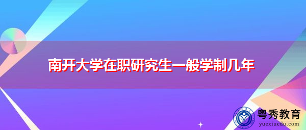 南开大学在职研究生一般学制几年 南开大学在职研究生一般学制几年