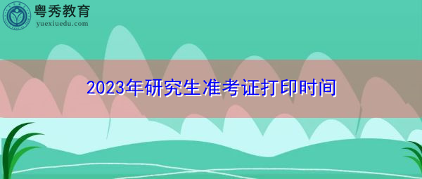 2023年研究生准考证打印时间 2023年研究生准考证打印时间