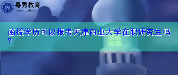 函授学历可以报考天津商业大学在职研究生吗? 函授学历可以报考天津商业大学在职研究生吗?