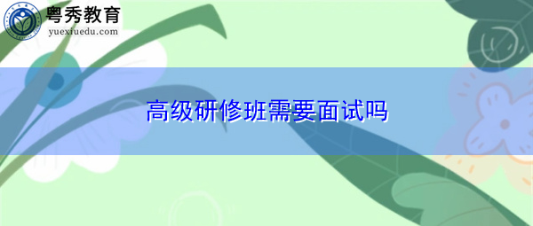 高级研修班需要面试吗