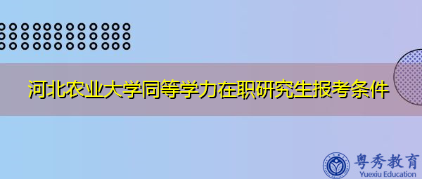 河北农业大学同等学力在职研究生报考条件 河北农业大学同等学力在职研究生报考条件