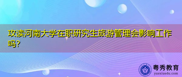 攻读河南大学在职研究生旅游管理会影响工作吗? 攻读河南大学在职研究生旅游管理会影响工作吗?