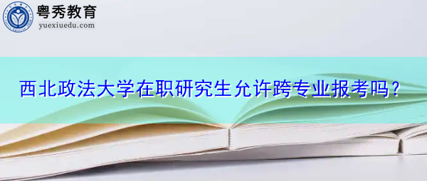 西北政法大学在职研究生允许跨专业报考吗? 西北政法大学在职研究生允许跨专业报考吗?