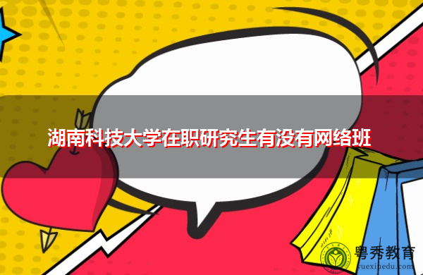 湖南科技大学在职研究生有没有网络班 湖南科技大学在职研究生有没有网络班