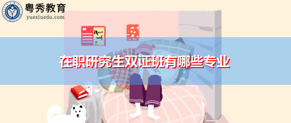 在职研究生双证班有哪些专业 在职研究生双证班有哪些专业