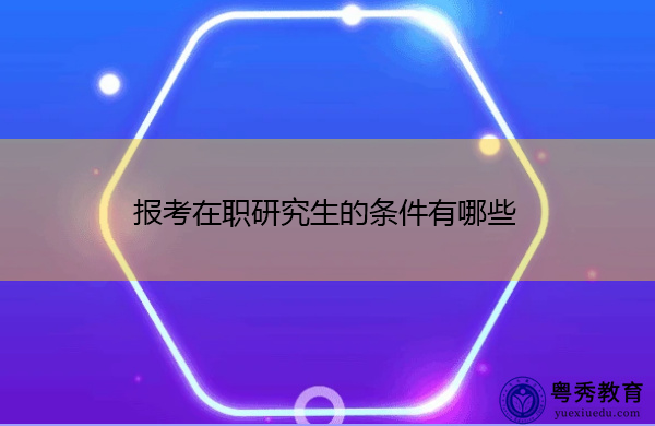 报考在职研究生的条件有哪些 报考在职研究生的条件有哪些