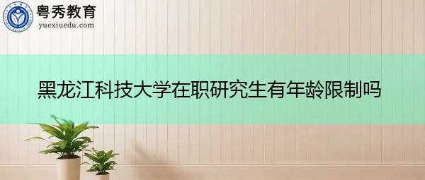 黑龙江科技大学在职研究生有年龄限制吗