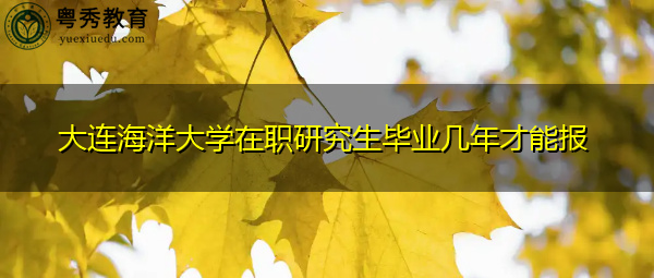 大连海洋大学在职研究生毕业几年才能报 大连海洋大学在职研究生毕业几年才能报