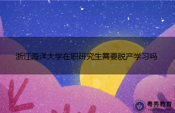 浙江海洋大学在职研究生需要脱产学习吗 浙江海洋大学在职研究生需要脱产学习吗