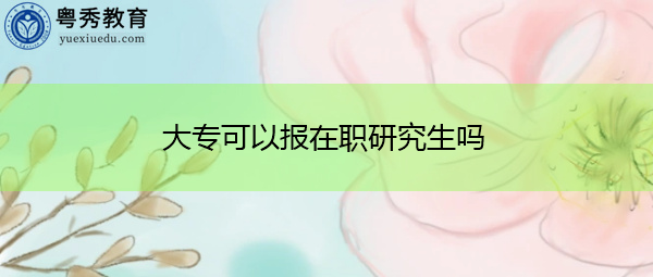 大专可以报在职研究生吗 大专可以报在职研究生吗