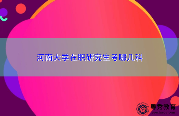 河南大学在职研究生考哪几科 河南大学在职研究生考哪几科